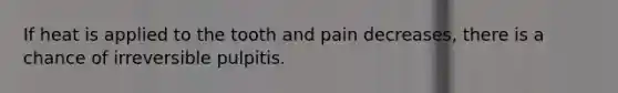 If heat is applied to the tooth and pain decreases, there is a chance of irreversible pulpitis.