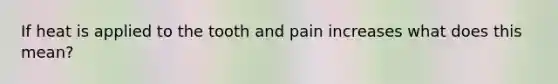 If heat is applied to the tooth and pain increases what does this mean?