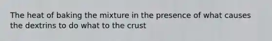 The heat of baking the mixture in the presence of what causes the dextrins to do what to <a href='https://www.questionai.com/knowledge/karSwUsNbl-the-crust' class='anchor-knowledge'>the crust</a>