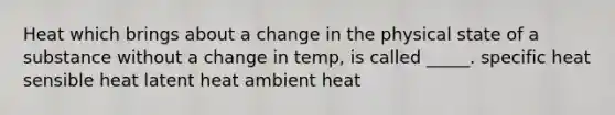 Heat which brings about a change in the physical state of a substance without a change in temp, is called _____. specific heat sensible heat latent heat ambient heat