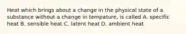 Heat which brings about a change in the physical state of a substance without a change in tempature, is called A. specific heat B. sensible heat C. latent heat D. ambient heat