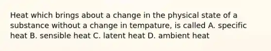 Heat which brings about a change in the physical state of a substance without a change in tempature, is called A. specific heat B. sensible heat C. latent heat D. ambient heat