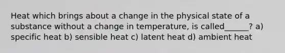 Heat which brings about a change in the physical state of a substance without a change in temperature, is called______? a) specific heat b) sensible heat c) latent heat d) ambient heat