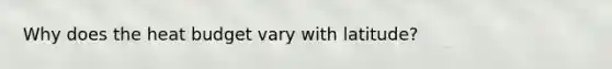Why does the heat budget vary with latitude?