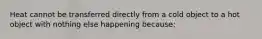 Heat cannot be transferred directly from a cold object to a hot object with nothing else happening because: