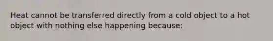 Heat cannot be transferred directly from a cold object to a hot object with nothing else happening because: