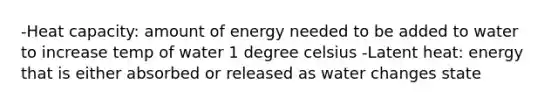 -Heat capacity: amount of energy needed to be added to water to increase temp of water 1 degree celsius -Latent heat: energy that is either absorbed or released as water changes state