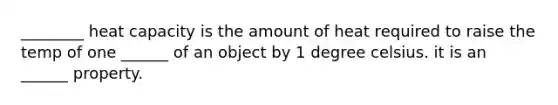 ________ heat capacity is the amount of heat required to raise the temp of one ______ of an object by 1 degree celsius. it is an ______ property.