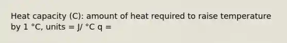 Heat capacity (C): amount of heat required to raise temperature by 1 °C, units = J/ °C q =