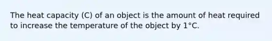 The heat capacity (C) of an object is the amount of heat required to increase the temperature of the object by 1°C.