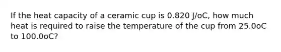 If the heat capacity of a ceramic cup is 0.820 J/oC, how much heat is required to raise the temperature of the cup from 25.0oC to 100.0oC?