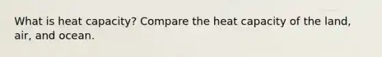 What is heat capacity? Compare the heat capacity of the land, air, and ocean.