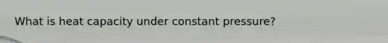 What is heat capacity under constant pressure?