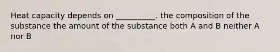 Heat capacity depends on __________. the composition of the substance the amount of the substance both A and B neither A nor B