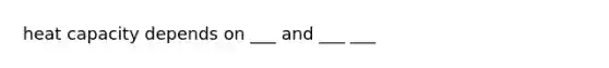 heat capacity depends on ___ and ___ ___