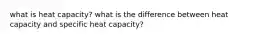 what is heat capacity? what is the difference between heat capacity and specific heat capacity?