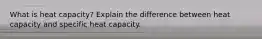 What is heat capacity? Explain the difference between heat capacity and specific heat capacity.