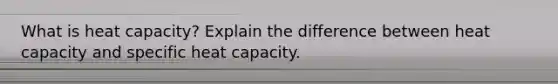 What is heat capacity? Explain the difference between heat capacity and specific heat capacity.