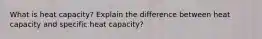 What is heat capacity? Explain the difference between heat capacity and specific heat capacity?