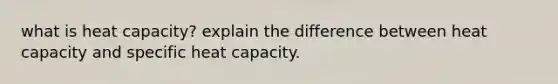 what is heat capacity? explain the difference between heat capacity and specific heat capacity.