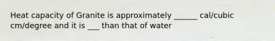 Heat capacity of Granite is approximately ______ cal/cubic cm/degree and it is ___ than that of water