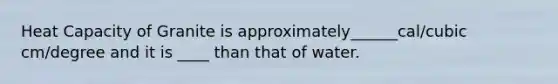 Heat Capacity of Granite is approximately______cal/cubic cm/degree and it is ____ than that of water.