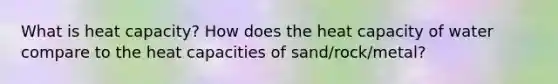 What is heat capacity? How does the heat capacity of water compare to the heat capacities of sand/rock/metal?