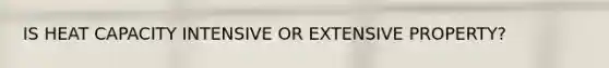 IS HEAT CAPACITY INTENSIVE OR EXTENSIVE PROPERTY?