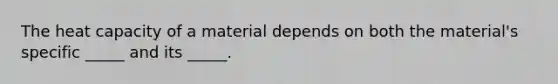 The heat capacity of a material depends on both the material's specific _____ and its _____.