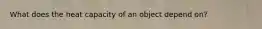 What does the heat capacity of an object depend on?