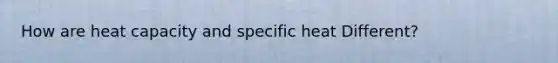How are heat capacity and specific heat Different?