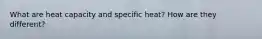 What are heat capacity and specific heat? How are they different?