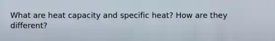 What are heat capacity and specific heat? How are they different?