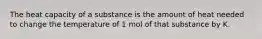 The heat capacity of a substance is the amount of heat needed to change the temperature of 1 mol of that substance by K.