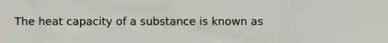 The heat capacity of a substance is known as