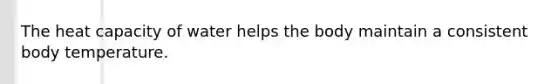 The heat capacity of water helps the body maintain a consistent body temperature.