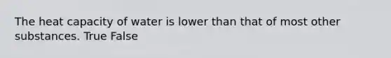 The heat capacity of water is lower than that of most other substances. True False