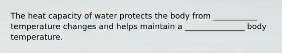 The heat capacity of water protects the body from ___________ temperature changes and helps maintain a _______________ body temperature.