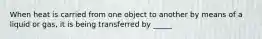 When heat is carried from one object to another by means of a liquid or gas, it is being transferred by _____