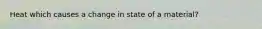 Heat which causes a change in state of a material?