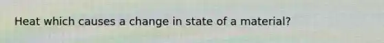 Heat which causes a change in state of a material?