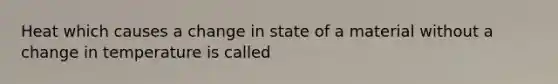 Heat which causes a change in state of a material without a change in temperature is called