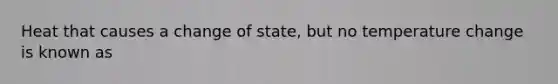 Heat that causes a change of state, but no temperature change is known as