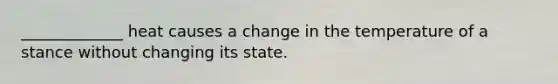 _____________ heat causes a change in the temperature of a stance without changing its state.