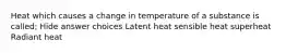 Heat which causes a change in temperature of a substance is called; Hide answer choices Latent heat sensible heat superheat Radiant heat