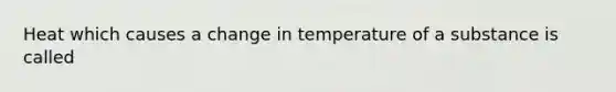 Heat which causes a change in temperature of a substance is called