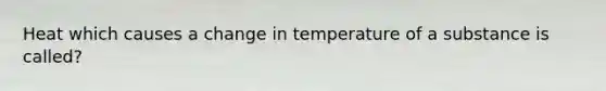 Heat which causes a change in temperature of a substance is called?