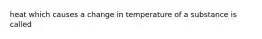 heat which causes a change in temperature of a substance is called