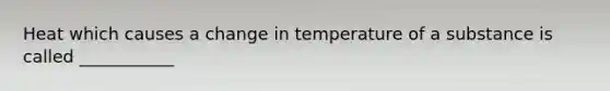 Heat which causes a change in temperature of a substance is called ___________