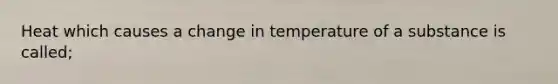 Heat which causes a change in temperature of a substance is called;